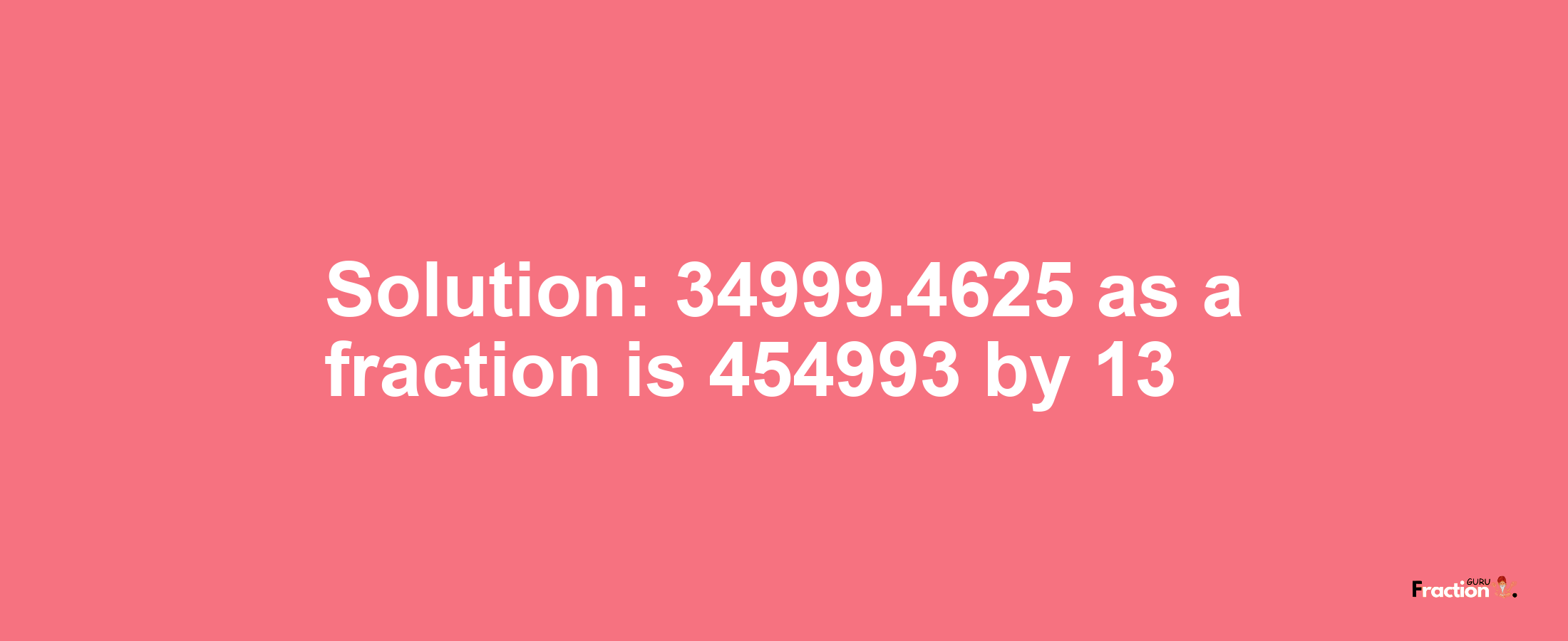 Solution:34999.4625 as a fraction is 454993/13